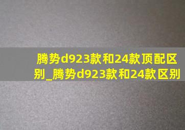 腾势d923款和24款顶配区别_腾势d923款和24款区别