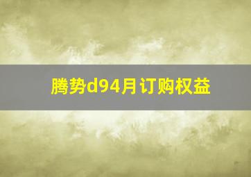 腾势d94月订购权益