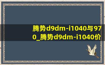 腾势d9dm-i1040与970_腾势d9dm-i1040价格