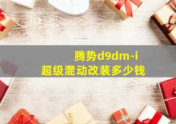 腾势d9dm-i超级混动改装多少钱