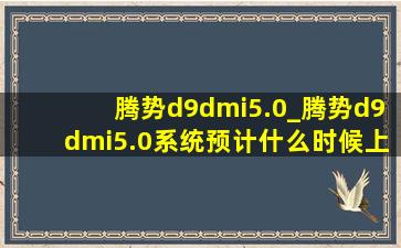 腾势d9dmi5.0_腾势d9dmi5.0系统预计什么时候上