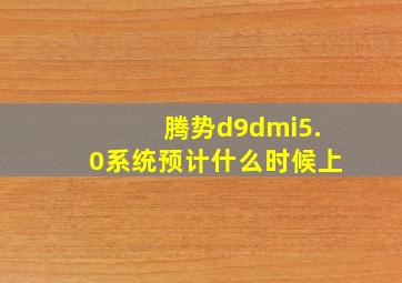 腾势d9dmi5.0系统预计什么时候上