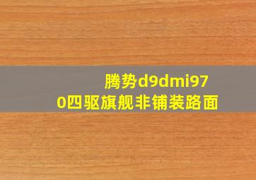 腾势d9dmi970四驱旗舰非铺装路面