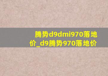 腾势d9dmi970落地价_d9腾势970落地价