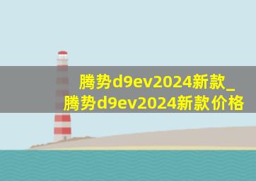 腾势d9ev2024新款_腾势d9ev2024新款价格