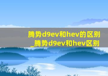 腾势d9ev和hev的区别_腾势d9ev和hev区别