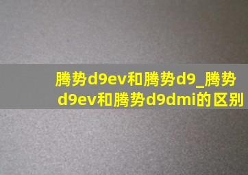 腾势d9ev和腾势d9_腾势d9ev和腾势d9dmi的区别