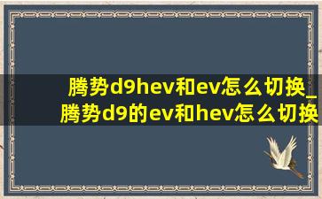 腾势d9hev和ev怎么切换_腾势d9的ev和hev怎么切换