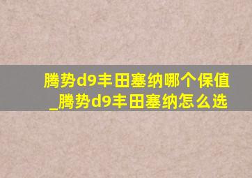 腾势d9丰田塞纳哪个保值_腾势d9丰田塞纳怎么选