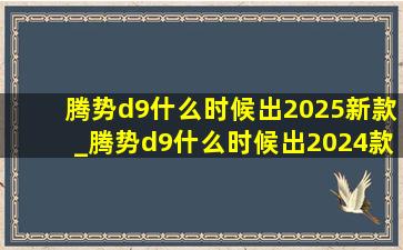 腾势d9什么时候出2025新款_腾势d9什么时候出2024款