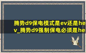 腾势d9保电模式是ev还是hev_腾势d9强制保电必须是hev模式吗