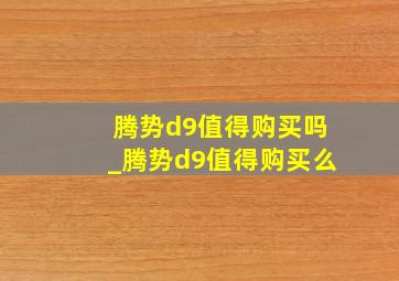 腾势d9值得购买吗_腾势d9值得购买么