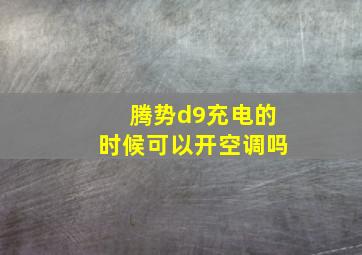 腾势d9充电的时候可以开空调吗