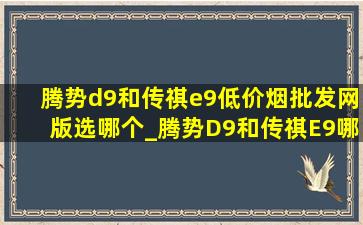 腾势d9和传祺e9(低价烟批发网)版选哪个_腾势D9和传祺E9哪个更好