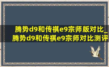 腾势d9和传祺e9宗师版对比_腾势d9和传祺e9宗师对比测评