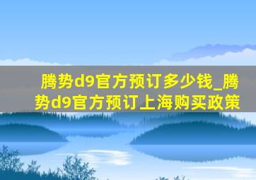 腾势d9官方预订多少钱_腾势d9官方预订上海购买政策