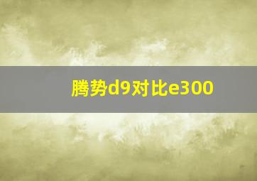 腾势d9对比e300