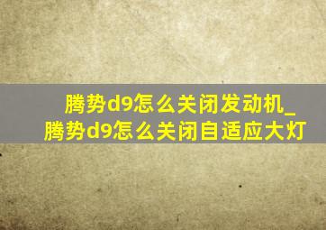 腾势d9怎么关闭发动机_腾势d9怎么关闭自适应大灯