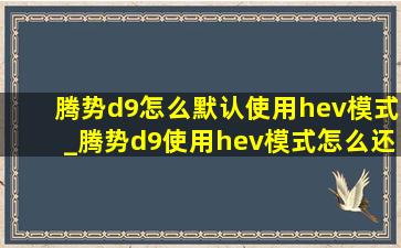 腾势d9怎么默认使用hev模式_腾势d9使用hev模式怎么还是消耗电