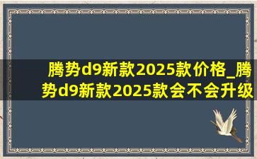 腾势d9新款2025款价格_腾势d9新款2025款会不会升级智驾