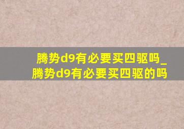 腾势d9有必要买四驱吗_腾势d9有必要买四驱的吗