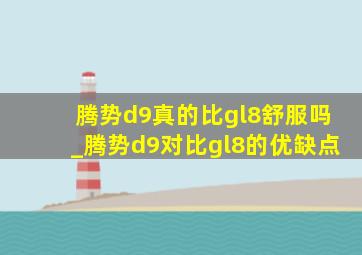 腾势d9真的比gl8舒服吗_腾势d9对比gl8的优缺点