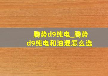 腾势d9纯电_腾势d9纯电和油混怎么选