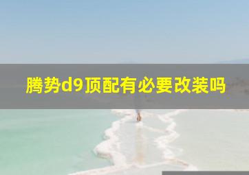 腾势d9顶配有必要改装吗