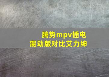 腾势mpv插电混动版对比艾力绅