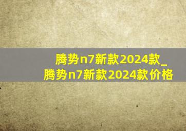 腾势n7新款2024款_腾势n7新款2024款价格