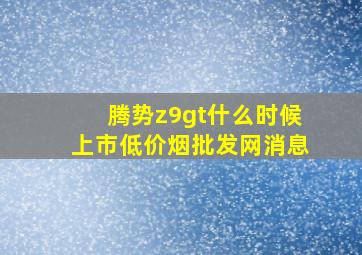 腾势z9gt什么时候上市(低价烟批发网)消息