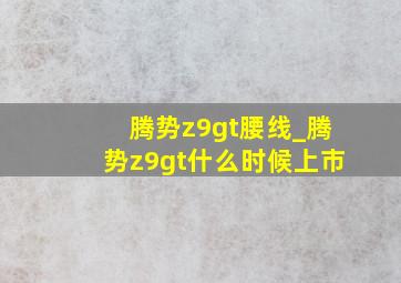 腾势z9gt腰线_腾势z9gt什么时候上市