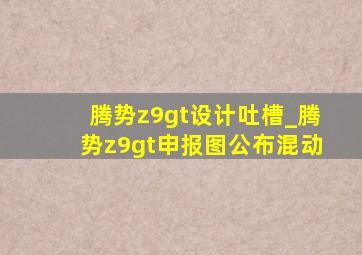 腾势z9gt设计吐槽_腾势z9gt申报图公布混动