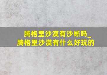 腾格里沙漠有沙蜥吗_腾格里沙漠有什么好玩的