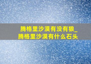 腾格里沙漠有没有狼_腾格里沙漠有什么石头