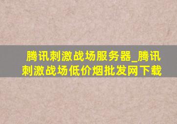 腾讯刺激战场服务器_腾讯刺激战场(低价烟批发网)下载