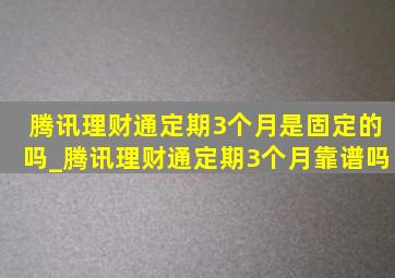 腾讯理财通定期3个月是固定的吗_腾讯理财通定期3个月靠谱吗