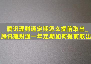 腾讯理财通定期怎么提前取出_腾讯理财通一年定期如何提前取出