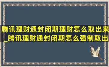 腾讯理财通封闭期理财怎么取出来_腾讯理财通封闭期怎么强制取出