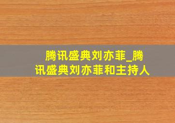 腾讯盛典刘亦菲_腾讯盛典刘亦菲和主持人