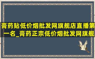 膏药贴(低价烟批发网)旗舰店直播第一名_膏药正宗(低价烟批发网)旗舰店直播