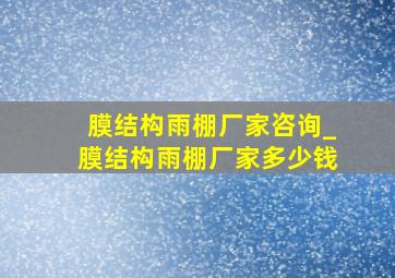 膜结构雨棚厂家咨询_膜结构雨棚厂家多少钱