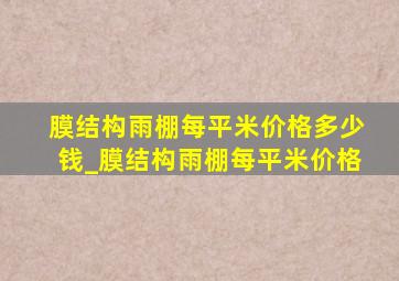 膜结构雨棚每平米价格多少钱_膜结构雨棚每平米价格