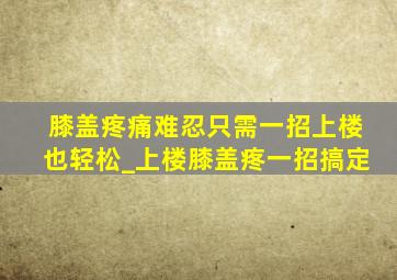 膝盖疼痛难忍只需一招上楼也轻松_上楼膝盖疼一招搞定