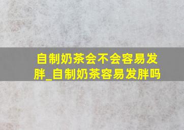 自制奶茶会不会容易发胖_自制奶茶容易发胖吗