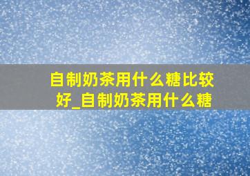 自制奶茶用什么糖比较好_自制奶茶用什么糖