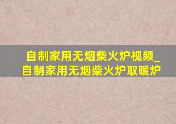 自制家用无烟柴火炉视频_自制家用无烟柴火炉取暖炉