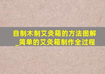 自制木制艾灸箱的方法图解_简单的艾灸箱制作全过程