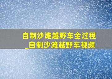 自制沙滩越野车全过程_自制沙滩越野车视频