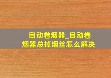 自动卷烟器_自动卷烟器总掉烟丝怎么解决